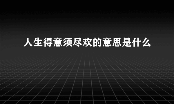 人生得意须尽欢的意思是什么