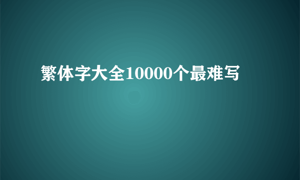 繁体字大全10000个最难写
