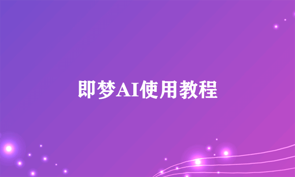 即梦AI使用教程