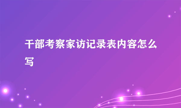 干部考察家访记录表内容怎么写