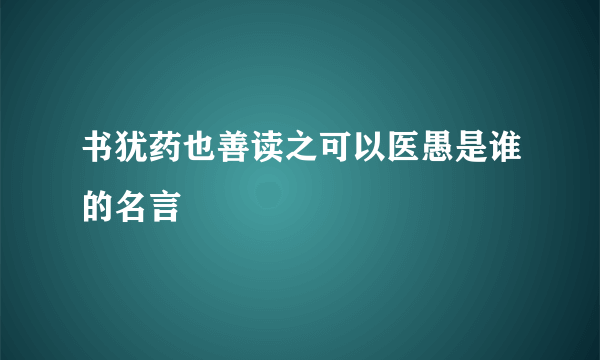 书犹药也善读之可以医愚是谁的名言