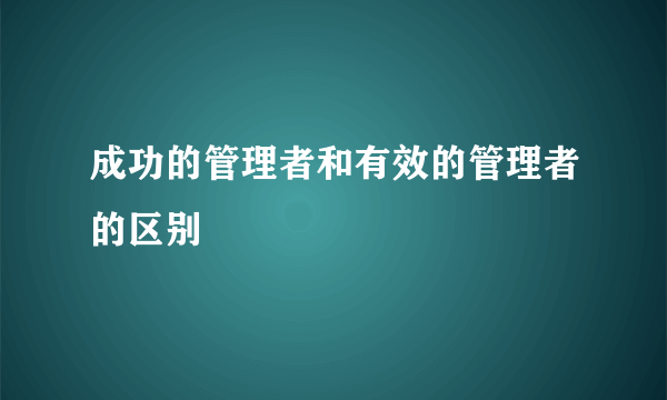 成功的管理者和有效的管理者的区别