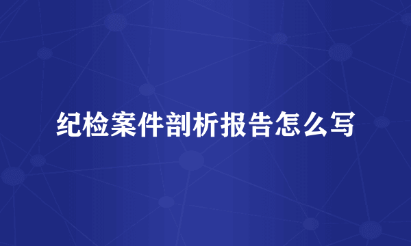 纪检案件剖析报告怎么写