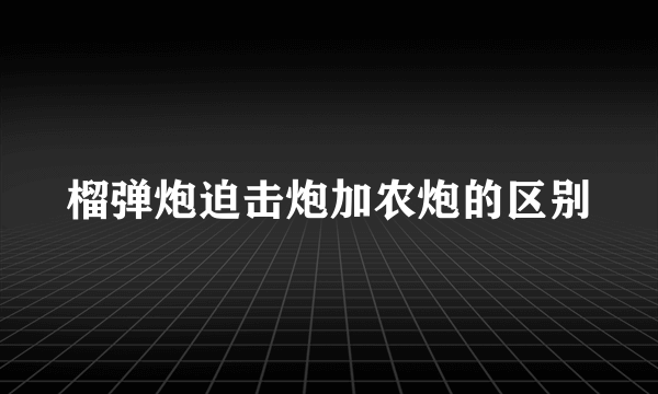 榴弹炮迫击炮加农炮的区别