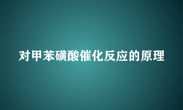 对甲苯磺酸催化反应的原理
