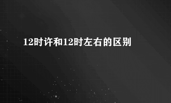 12时许和12时左右的区别
