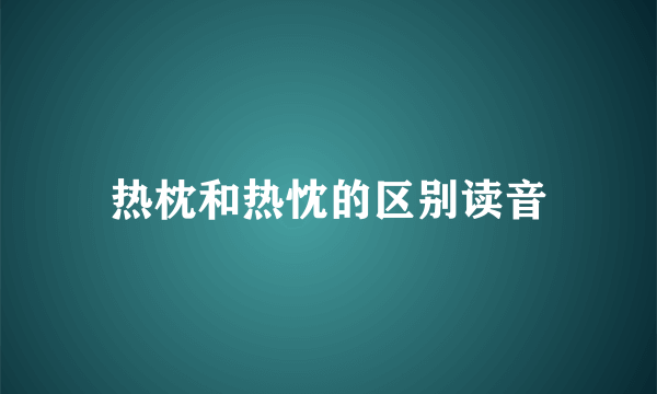 热枕和热忱的区别读音