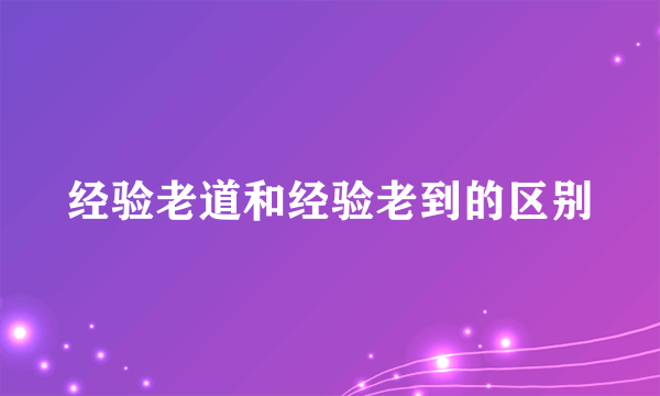 经验老道和经验老到的区别