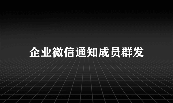 企业微信通知成员群发