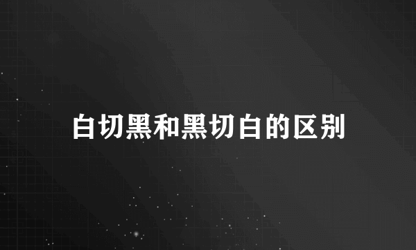 白切黑和黑切白的区别