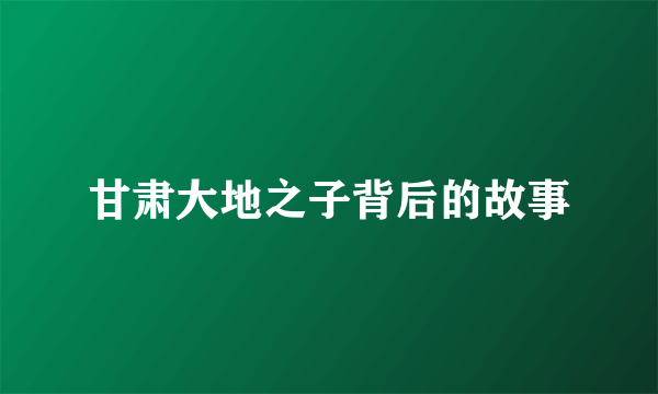 甘肃大地之子背后的故事