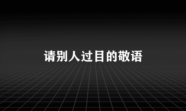 请别人过目的敬语