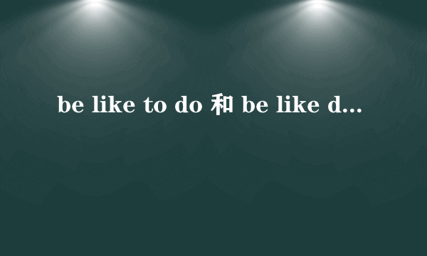 be like to do 和 be like doing 的区别