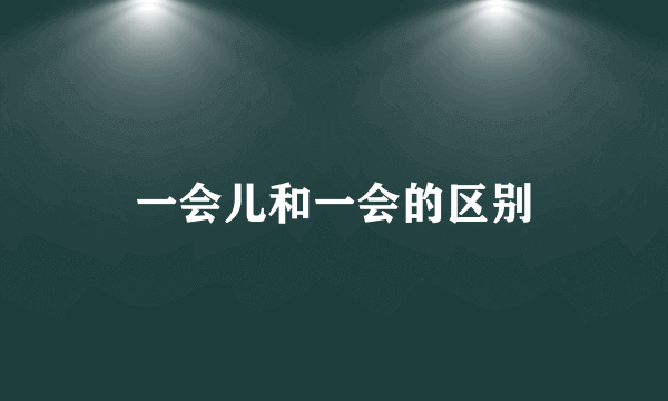 一会儿和一会的区别