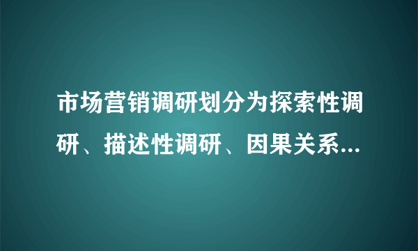 市场营销调研划分为探索性调研、描述性调研、因果关系调研和预测性调研,其划