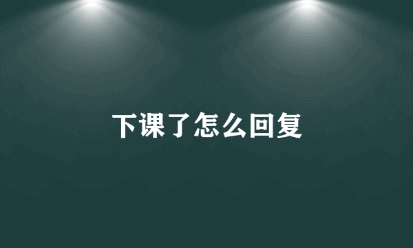 下课了怎么回复