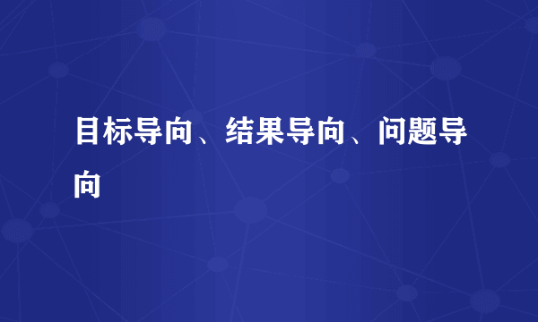 目标导向、结果导向、问题导向