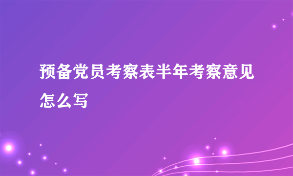 预备党员考察表半年考察意见怎么写