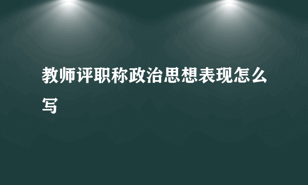 教师评职称政治思想表现怎么写