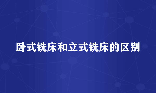 卧式铣床和立式铣床的区别