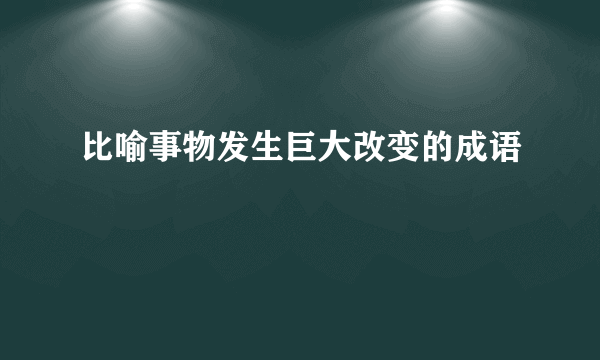 比喻事物发生巨大改变的成语