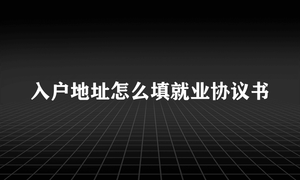 入户地址怎么填就业协议书
