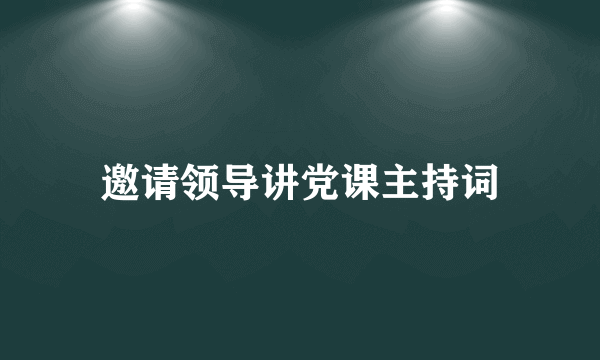 邀请领导讲党课主持词