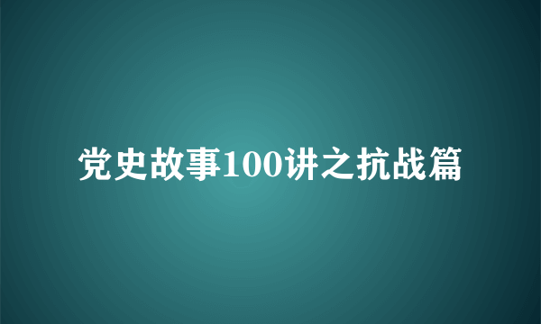 党史故事100讲之抗战篇