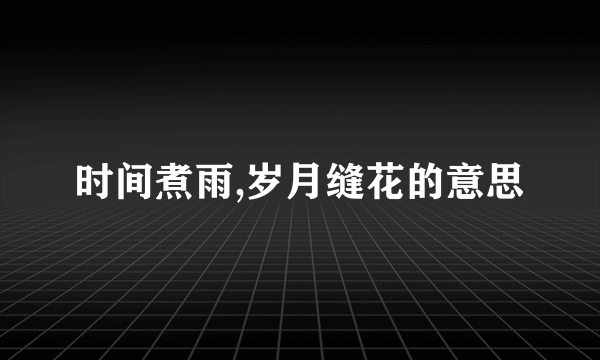 时间煮雨,岁月缝花的意思