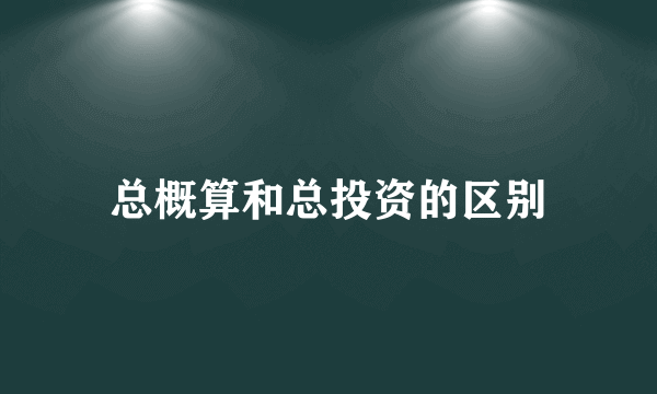 总概算和总投资的区别
