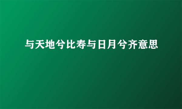 与天地兮比寿与日月兮齐意思