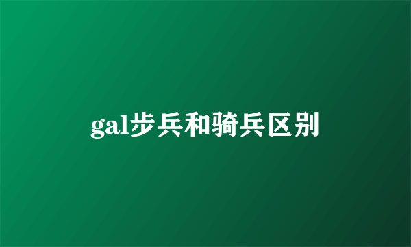 gal步兵和骑兵区别