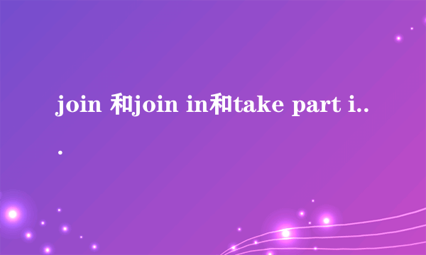 join 和join in和take part in的区别