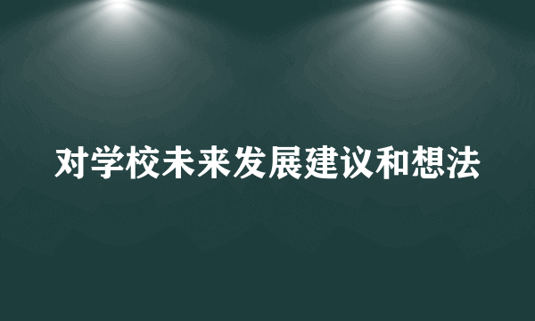 对学校未来发展建议和想法