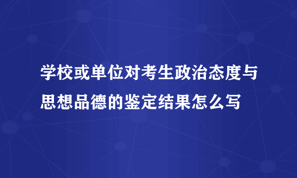 学校或单位对考生政治态度与思想品德的鉴定结果怎么写