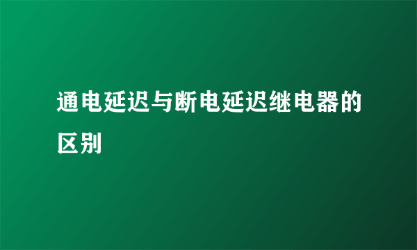 通电延迟与断电延迟继电器的区别