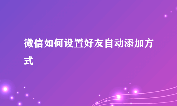 微信如何设置好友自动添加方式