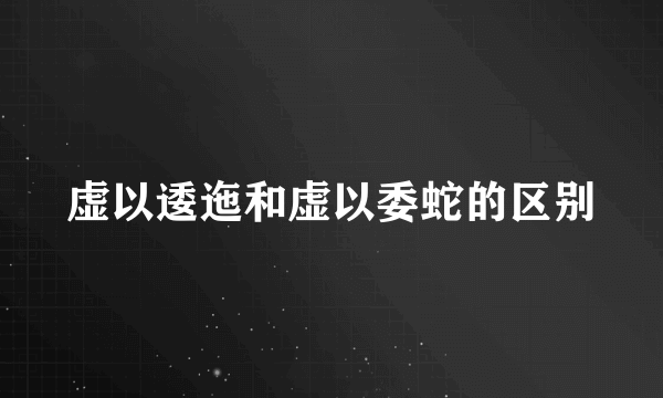 虚以逶迤和虚以委蛇的区别