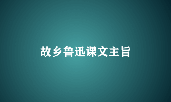 故乡鲁迅课文主旨