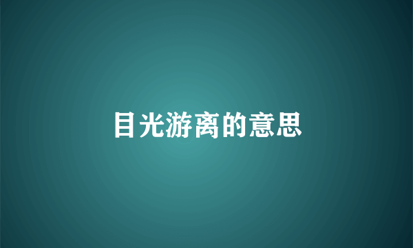 目光游离的意思