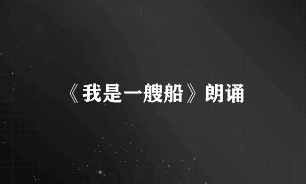 《我是一艘船》朗诵