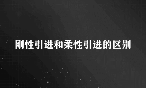 刚性引进和柔性引进的区别