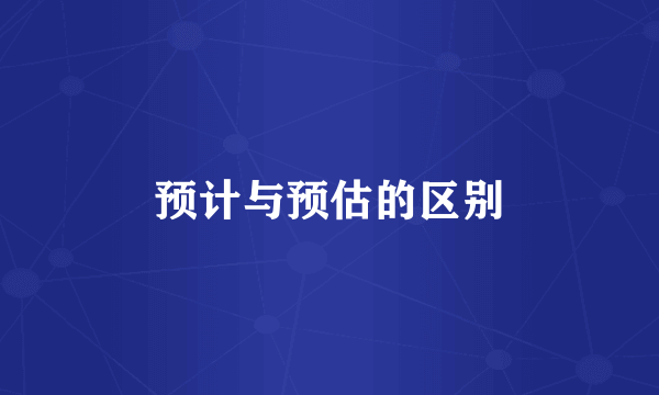 预计与预估的区别