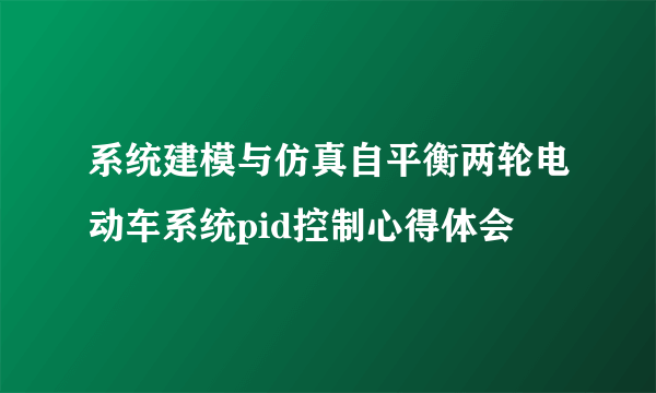 系统建模与仿真自平衡两轮电动车系统pid控制心得体会