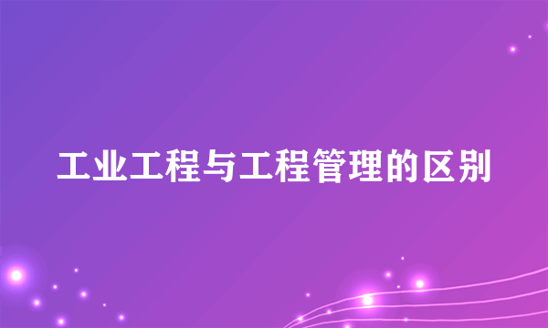 工业工程与工程管理的区别