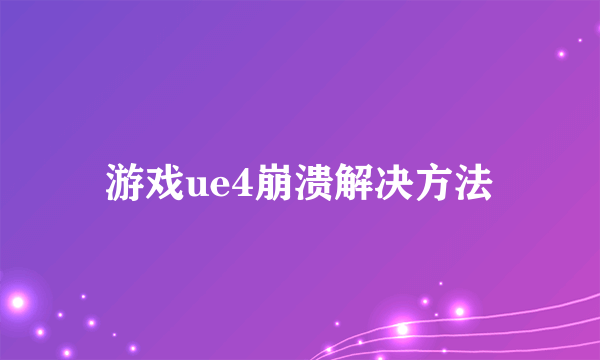 游戏ue4崩溃解决方法