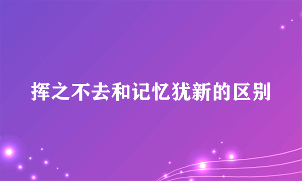 挥之不去和记忆犹新的区别