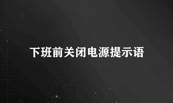 下班前关闭电源提示语