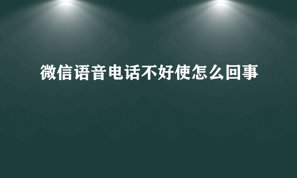 微信语音电话不好使怎么回事