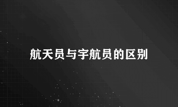 航天员与宇航员的区别